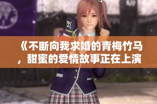 《不断向我求婚的青梅竹马，甜蜜的爱情故事正在上演》