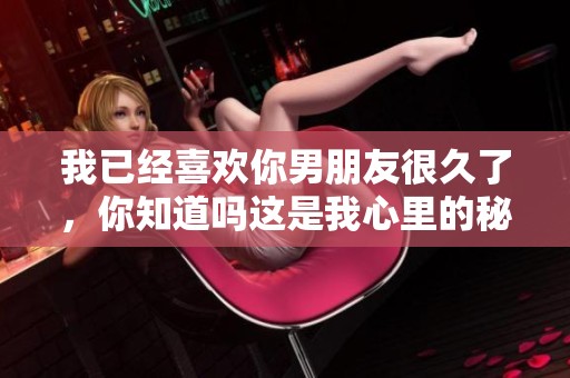 我已经喜欢你男朋友很久了，你知道吗这是我心里的秘密
