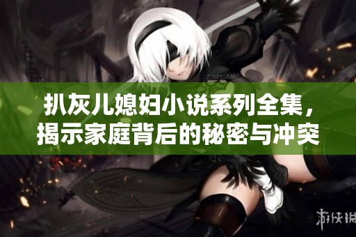扒灰儿媳妇小说系列全集，揭示家庭背后的秘密与冲突故事