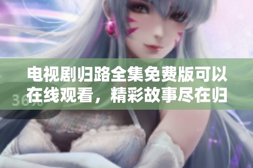 电视剧归路全集免费版可以在线观看，精彩故事尽在归路中。