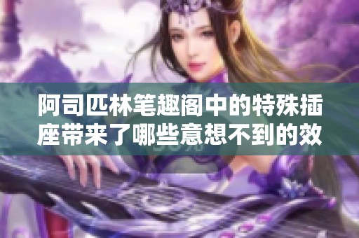 阿司匹林笔趣阁中的特殊插座带来了哪些意想不到的效果呢