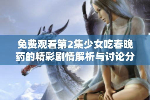 免费观看第2集少女吃春晚药的精彩剧情解析与讨论分享