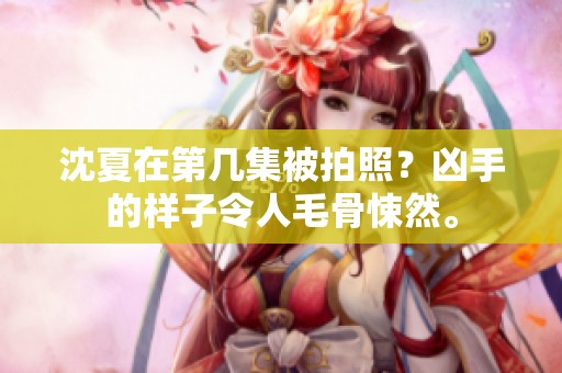 沈夏在第几集被拍照？凶手的样子令人毛骨悚然。