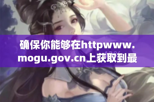 确保你能够在httpwww.mogu.gov.cn上获取到最新信息和服务资讯的详细介绍