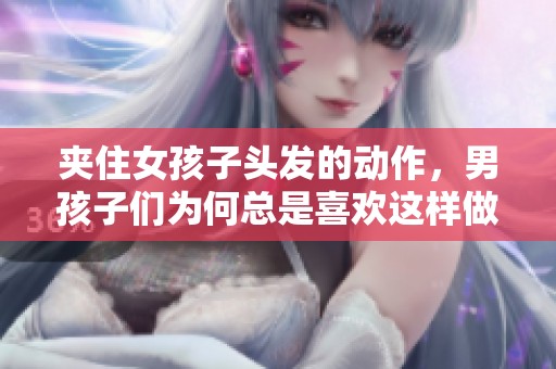 夹住女孩子头发的动作，男孩子们为何总是喜欢这样做呢