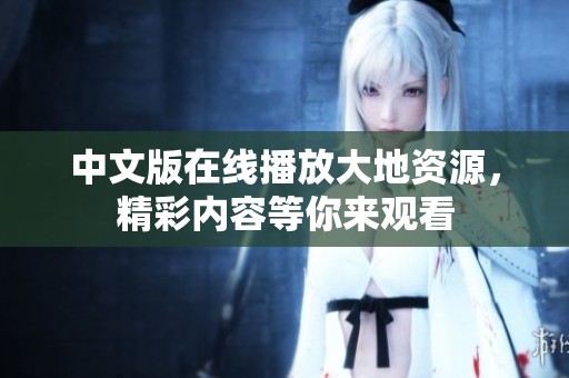 中文版在线播放大地资源，精彩内容等你来观看
