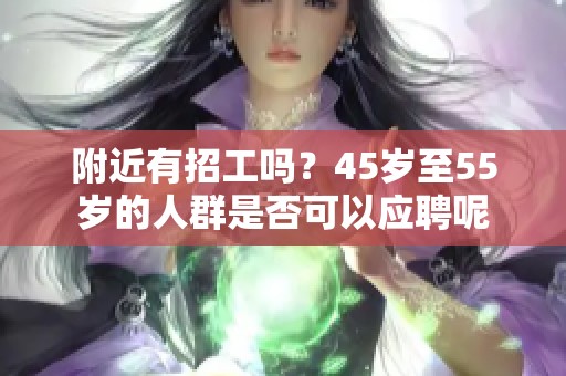 附近有招工吗？45岁至55岁的人群是否可以应聘呢