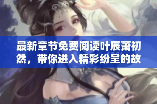 最新章节免费阅读叶辰萧初然，带你进入精彩纷呈的故事世界