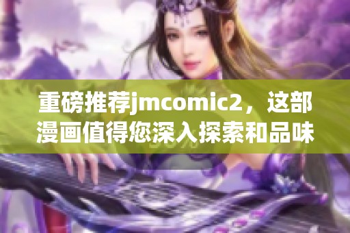重磅推荐jmcomic2，这部漫画值得您深入探索和品味精彩内容。