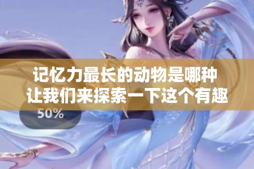 记忆力最长的动物是哪种 让我们来探索一下这个有趣的问题