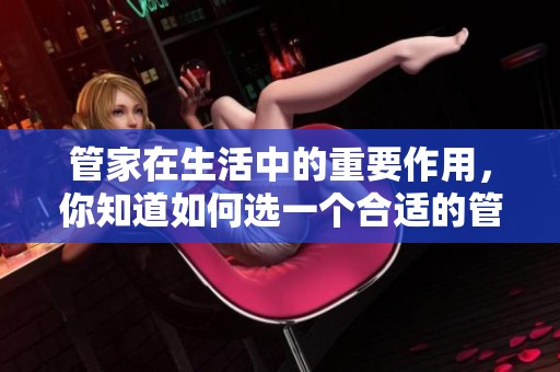 管家在生活中的重要作用，你知道如何选一个合适的管家吗