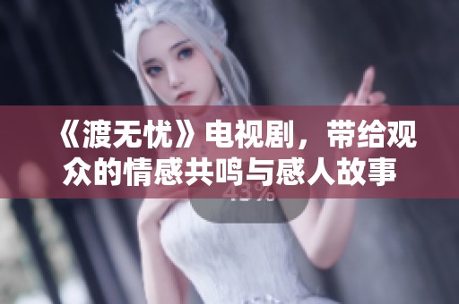 《渡无忧》电视剧，带给观众的情感共鸣与感人故事