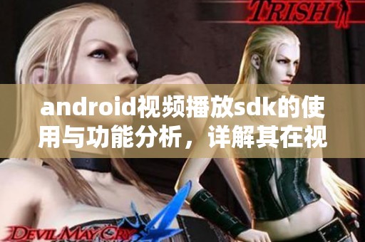 android视频播放sdk的使用与功能分析，详解其在视频应用中的作用