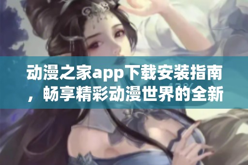 动漫之家app下载安装指南，畅享精彩动漫世界的全新体验
