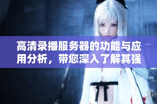 高清录播服务器的功能与应用分析，带您深入了解其强大优势