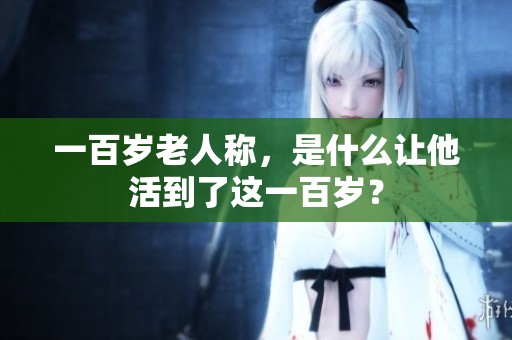 一百岁老人称，是什么让他活到了这一百岁？