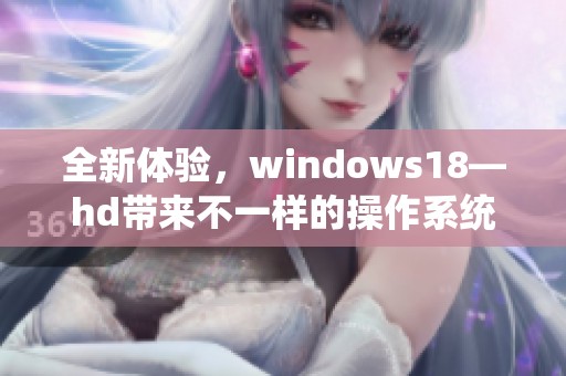 全新体验，windows18—hd带来不一样的操作系统感受和功能优势