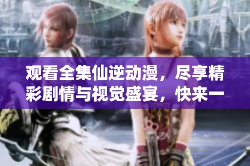 观看全集仙逆动漫，尽享精彩剧情与视觉盛宴，快来一起体验吧！
