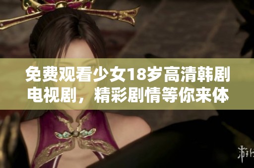 免费观看少女18岁高清韩剧电视剧，精彩剧情等你来体验！