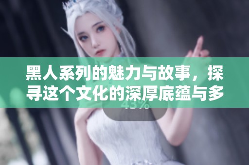 黑人系列的魅力与故事，探寻这个文化的深厚底蕴与多样性