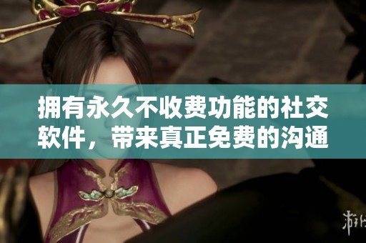 拥有永久不收费功能的社交软件，带来真正免费的沟通体验