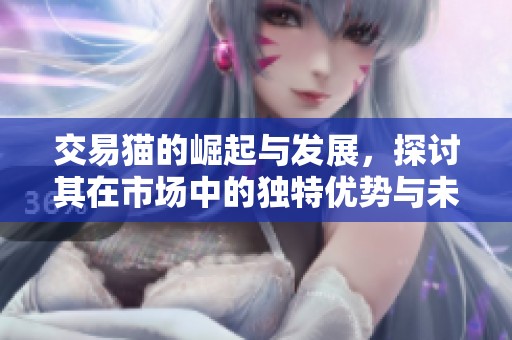 交易猫的崛起与发展，探讨其在市场中的独特优势与未来潜力
