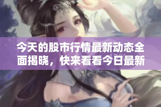 今天的股市行情最新动态全面揭晓，快来看看今日最新的市场情况！