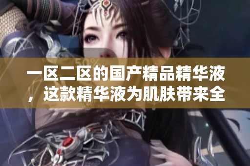 一区二区的****精华液，这款精华液为肌肤带来全新感受