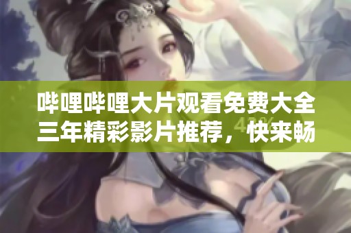 哔哩哔哩大片观看免费大全三年精彩影片推荐，快来畅享吧！