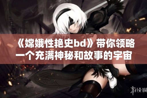 《嫦娥性艳史bd》带你领略一个充满神秘和故事的宇宙传奇与人性探索之旅
