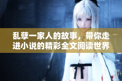 乱孽一家人的故事，带你走进小说的精彩全文阅读世界