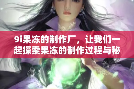 9i果冻的制作厂，让我们一起探索果冻的制作过程与秘密！