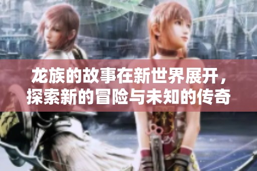 龙族的故事在新世界展开，探索新的冒险与未知的传奇。
