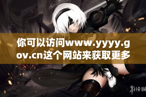 你可以访问www.yyyy.gov.cn这个网站来获取更多信息与服务。
