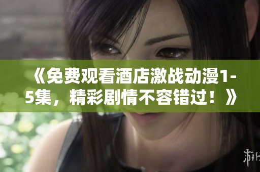 《免费观看酒店激战动漫1-5集，精彩剧情不容错过！》