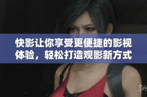 快影让你享受更便捷的影视体验，轻松打造观影新方式