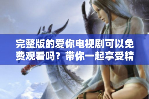 完整版的爱你电视剧可以免费观看吗？带你一起享受精彩剧情！
