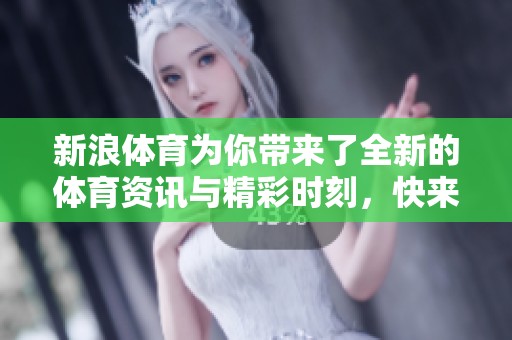 新浪**为你带来了全新的**资讯与精彩时刻，快来了解吧！