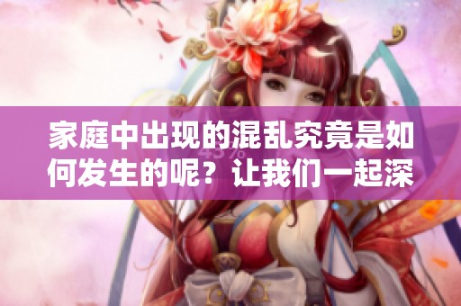 家庭中出现的混乱究竟是如何发生的呢？让我们一起深究这一混乱的家庭现象。