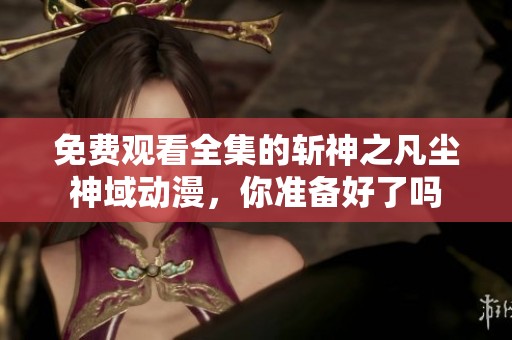 免费观看全集的斩神之凡尘神域动漫，你准备好了吗