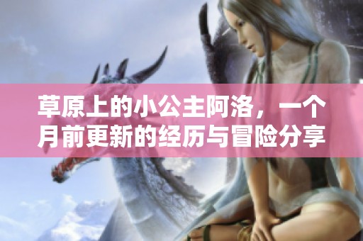 草原上的小公主阿洛，一个月前更新的经历与冒险分享