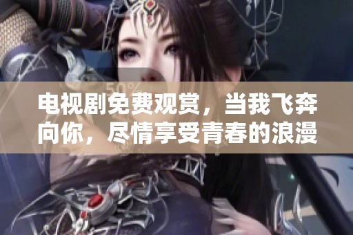 电视剧免费观赏，当我飞奔向你，尽情享受青春的浪漫故事