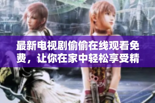最新电视剧偷偷在线观看免费，让你在家中轻松享受精彩内容