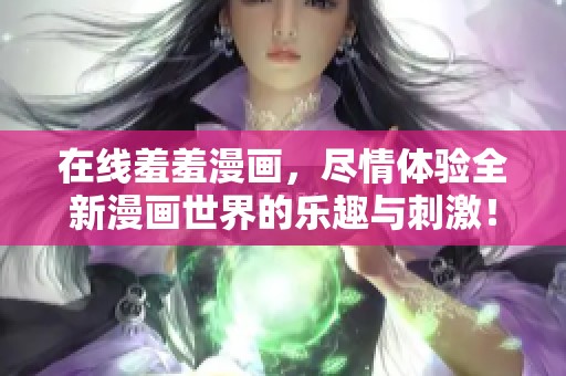 在线羞羞漫画，尽情体验全新漫画世界的乐趣与刺激！