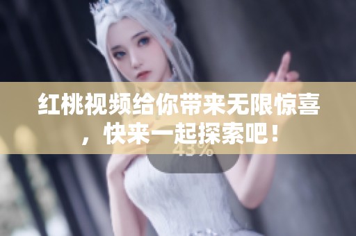 红桃视频给你带来无限惊喜，快来一起探索吧！