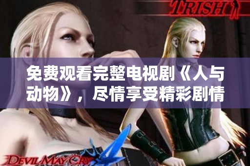 免费观看完整电视剧《人与动物》，尽情享受精彩剧情与感人故事