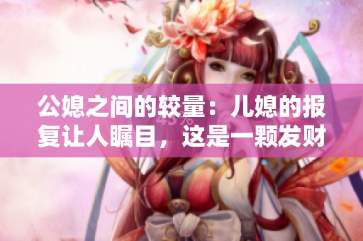 公媳之间的较量：儿媳的报复让人瞩目，这是一颗发财树的故事