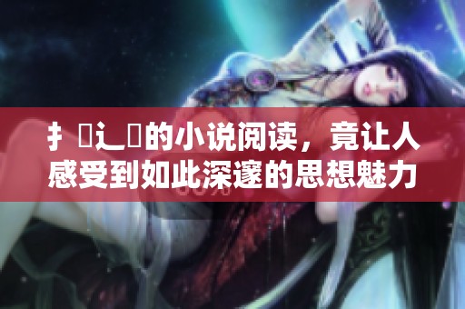 扌喿辶畐的小说阅读，竟让人感受到如此深邃的思想魅力！