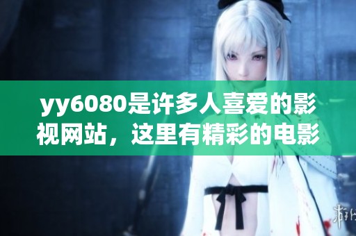 yy6080是许多人喜爱的影视网站，这里有精彩的电影与剧集等你来看
