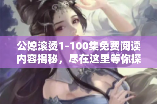 公媳滚烫1-100集免费阅读内容揭秘，尽在这里等你探索！